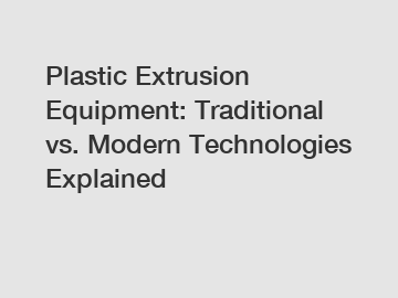Plastic Extrusion Equipment: Traditional vs. Modern Technologies Explained