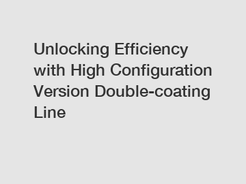 Unlocking Efficiency with High Configuration Version Double-coating Line