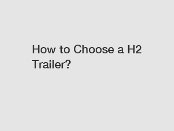 How to Choose a H2 Trailer?