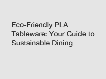 Eco-Friendly PLA Tableware: Your Guide to Sustainable Dining