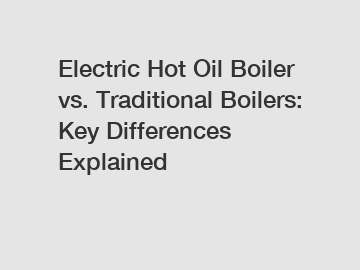 Electric Hot Oil Boiler vs. Traditional Boilers: Key Differences Explained