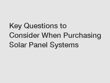 Key Questions to Consider When Purchasing Solar Panel Systems