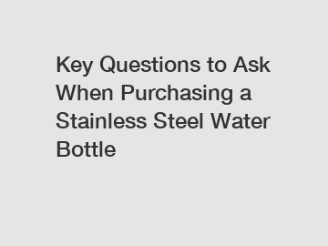 Key Questions to Ask When Purchasing a Stainless Steel Water Bottle