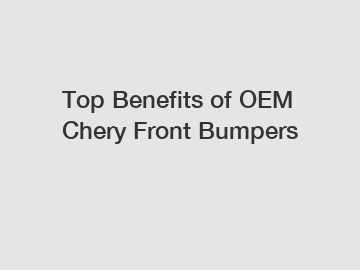 Top Benefits of OEM Chery Front Bumpers