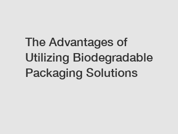 The Advantages of Utilizing Biodegradable Packaging Solutions