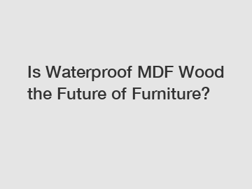Is Waterproof MDF Wood the Future of Furniture?