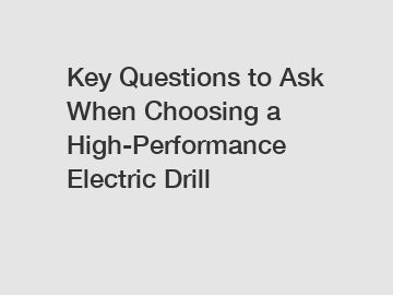 Key Questions to Ask When Choosing a High-Performance Electric Drill Key Questions to Ask When Choosing a High-Performance Electric Drill