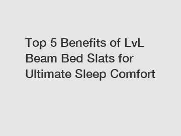 Top 5 Benefits of LvL Beam Bed Slats for Ultimate Sleep Comfort
