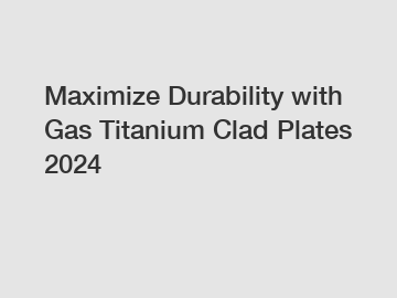 Maximize Durability with Gas Titanium Clad Plates 2024 Maximize Durability with Gas Titanium Clad Plates 2024