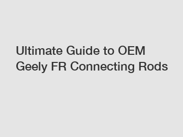 Ultimate Guide to OEM Geely FR Connecting Rods