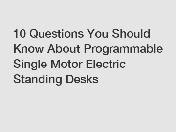 10 Questions You Should Know About Programmable Single Motor Electric Standing Desks