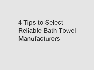 4 Tips to Select Reliable Bath Towel Manufacturers