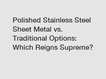 Polished Stainless Steel Sheet Metal vs. Traditional Options: Which Reigns Supreme?