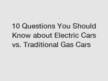 10 Questions You Should Know about Electric Cars vs. Traditional Gas Cars