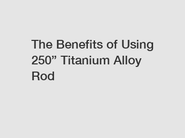 The Benefits of Using 250&rdquo; Titanium Alloy Rod
