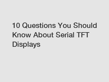 10 Questions You Should Know About Serial TFT Displays