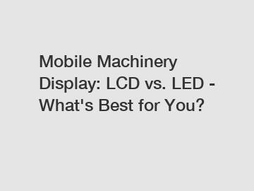 Mobile Machinery Display: LCD vs. LED - What's Best for You?