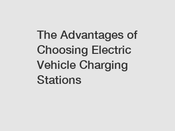 The Advantages of Choosing Electric Vehicle Charging Stations