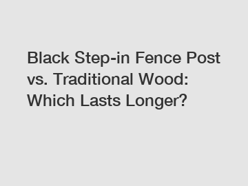 Black Step-in Fence Post vs. Traditional Wood: Which Lasts Longer?