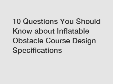 10 Questions You Should Know about Inflatable Obstacle Course Design Specifications