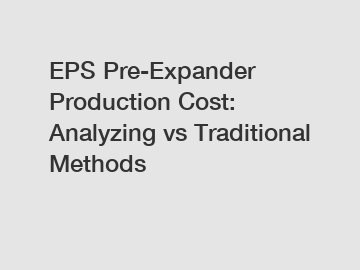 EPS Pre-Expander Production Cost: Analyzing vs Traditional Methods