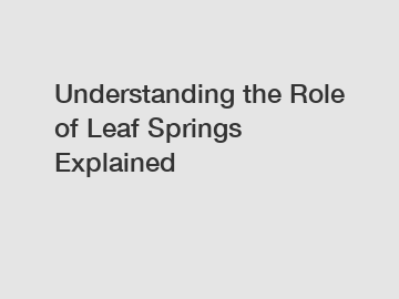 Understanding the Role of Leaf Springs Explained