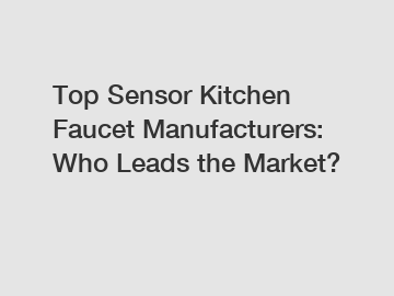 Top Sensor Kitchen Faucet Manufacturers: Who Leads the Market?