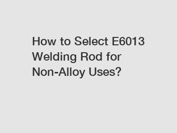 How to Select E6013 Welding Rod for Non-Alloy Uses?