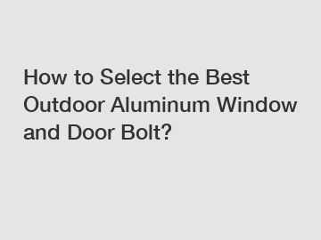 How to Select the Best Outdoor Aluminum Window and Door Bolt?