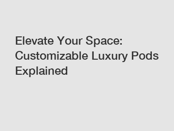 Elevate Your Space: Customizable Luxury Pods Explained