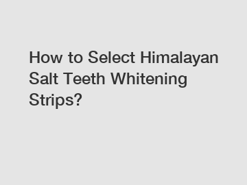 How to Select Himalayan Salt Teeth Whitening Strips?