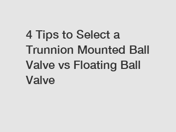 4 Tips to Select a Trunnion Mounted Ball Valve vs Floating Ball Valve
