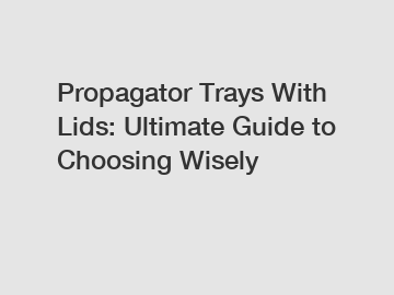 Propagator Trays With Lids: Ultimate Guide to Choosing Wisely