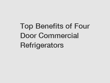 Top Benefits of Four Door Commercial Refrigerators