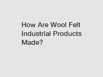 How Are Wool Felt Industrial Products Made?