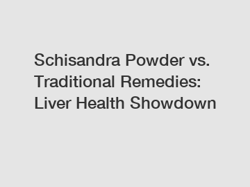 Schisandra Powder vs. Traditional Remedies: Liver Health Showdown