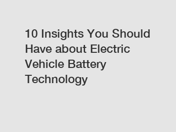 10 Insights You Should Have about Electric Vehicle Battery Technology