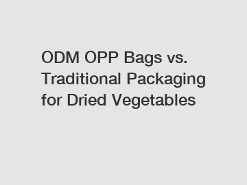 ODM OPP Bags vs. Traditional Packaging for Dried Vegetables