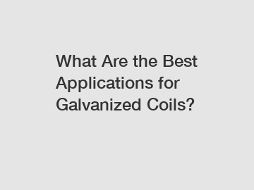 What Are the Best Applications for Galvanized Coils?