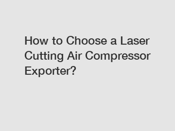 How to Choose a Laser Cutting Air Compressor Exporter?