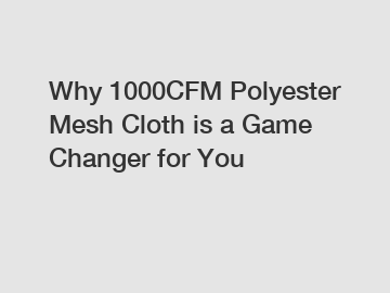 Why 1000CFM Polyester Mesh Cloth is a Game Changer for You