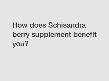 How does Schisandra berry supplement benefit you? How does Schisandra berry supplement benefit you?
