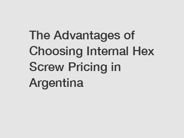 The Advantages of Choosing Internal Hex Screw Pricing in Argentina