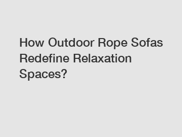 How Outdoor Rope Sofas Redefine Relaxation Spaces?