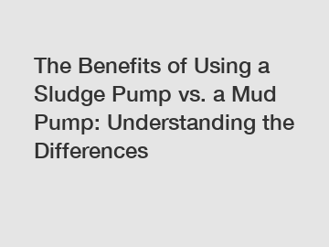 The Benefits of Using a Sludge Pump vs. a Mud Pump: Understanding the Differences