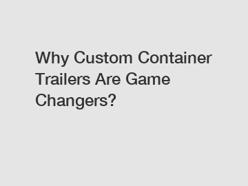 Why Custom Container Trailers Are Game Changers?