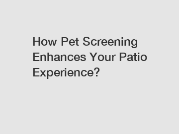 How Pet Screening Enhances Your Patio Experience?