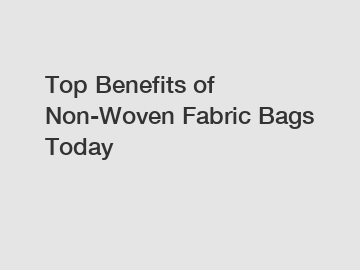 Top Benefits of Non-Woven Fabric Bags Today