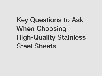 Key Questions to Ask When Choosing High-Quality Stainless Steel Sheets