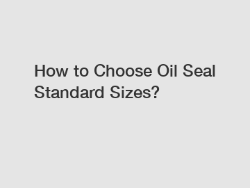 How to Choose Oil Seal Standard Sizes?